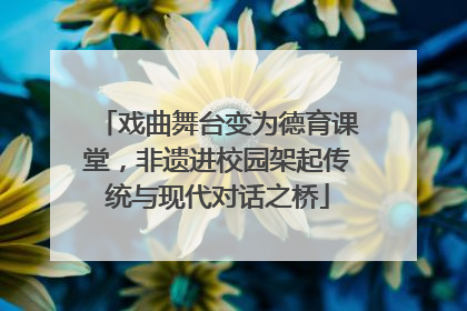 戏曲舞台变为德育课堂，非遗进校园架起传统与现代对话之桥