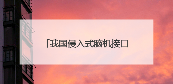 我国侵入式脑机接口进入临床试验阶段——意念控物已在路上