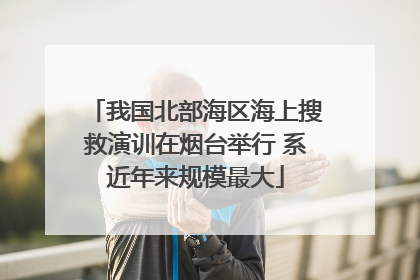 我国北部海区海上搜救演训在烟台举行 系近年来规模最大