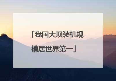我国大坝装机规模居世界第一
