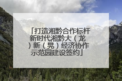 打造湘黔合作标杆 新时代湘黔大（龙）新（晃）经济协作示范园建设签约