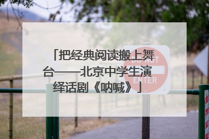 把经典阅读搬上舞台——北京中学生演绎话剧《呐喊》