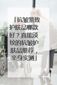抗皱紧致护肤品哪款好？真能淡纹的抗皱护肤品推荐，亲身实测