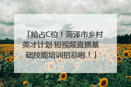 抢占C位！菏泽市乡村英才计划·短视频直播基础技能培训招募啦！