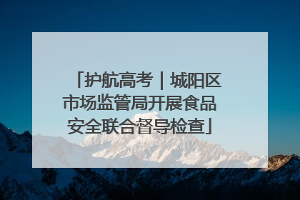 护航高考｜城阳区市场监管局开展食品安全联合督导检查