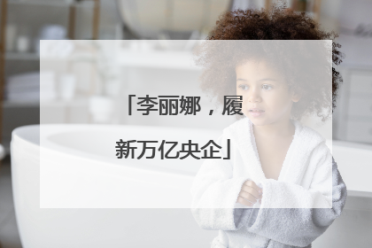 李丽娜，履新万亿央企