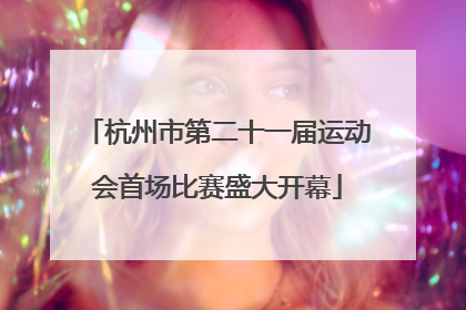 杭州市第二十一届运动会首场比赛盛大开幕