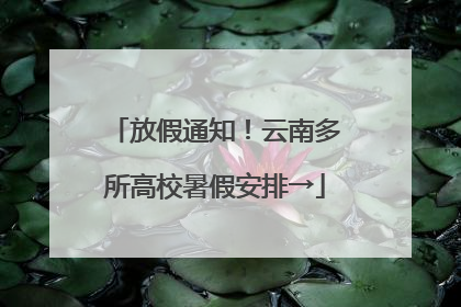 放假通知！云南多所高校暑假安排→