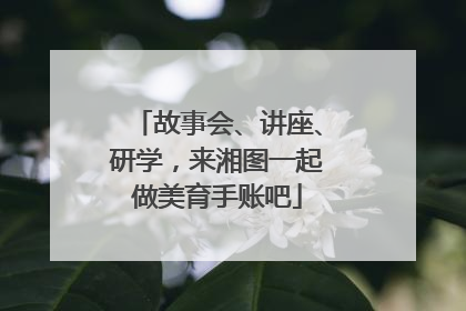 故事会、讲座、研学，来湘图一起做美育手账吧