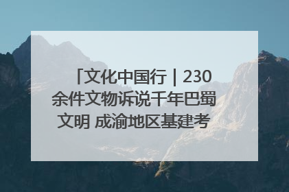 文化中国行｜230余件文物诉说千年巴蜀文明 成渝地区基建考古成果展开展