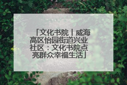 文化书院丨威海高区怡园街道兴业社区：文化书院点亮群众幸福生活