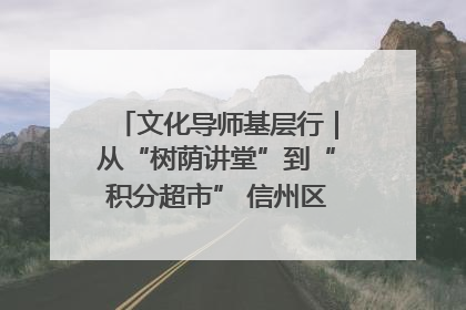 文化导师基层行｜从“树荫讲堂”到“积分超市” 信州区基层治理有实招