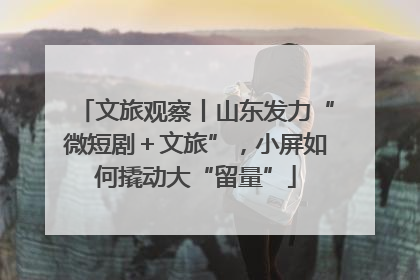 文旅观察丨山东发力“微短剧＋文旅”，小屏如何撬动大“留量”