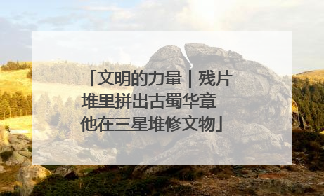 文明的力量｜残片堆里拼出古蜀华章 他在三星堆修文物