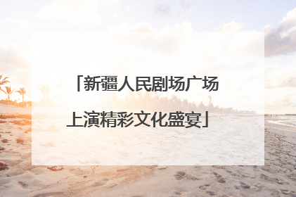 新疆人民剧场广场上演精彩文化盛宴