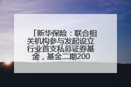 新华保险：联合相关机构参与发起设立行业首支私募证券基金，基金二期200亿元已募集完毕