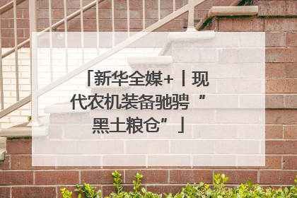 新华全媒+丨现代农机装备驰骋“黑土粮仓”