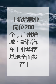新增就业岗位200个，广州增城：新程汽车工业华南基地全面投产
