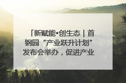 新赋能•创生态｜首钢园“产业跃升计划”发布会举办，促进产业合作交流走深走实