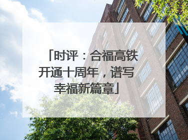 时评：合福高铁开通十周年，谱写幸福新篇章