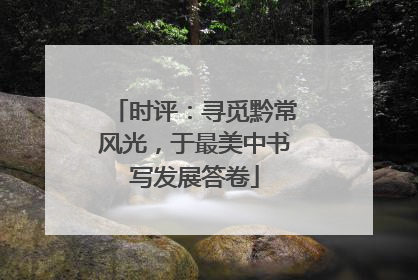 时评：寻觅黔常风光，于最美中书写发展答卷
