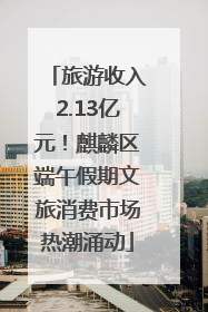 旅游收入2.13亿元！麒麟区端午假期文旅消费市场热潮涌动