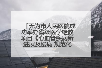 无为市人民医院成功举办省级医学继教项目《心血管疾病新进展及慢病 规范化诊疗》培训班