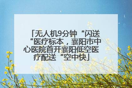 无人机9分钟“闪送“医疗标本，襄阳市中心医院首开襄阳低空医疗配送“空中快