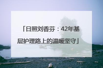 日照刘香芬：42年基层护理路上的温暖坚守