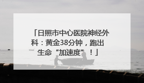日照市中心医院神经外科：黄金38分钟，跑出生命“加速度”！
