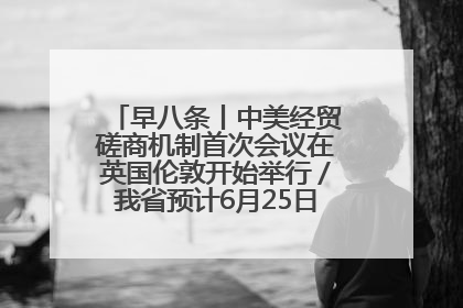 早八条丨中美经贸磋商机制首次会议在英国伦敦开始举行／我省预计6月25日公布高考成绩与录取最低控制分数线