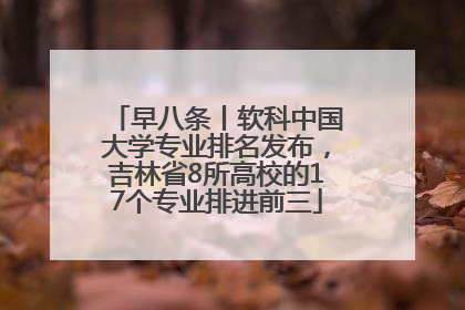 早八条丨软科中国大学专业排名发布，吉林省8所高校的17个专业排进前三