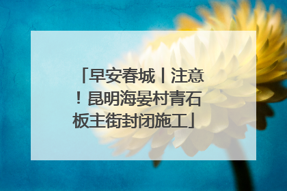 早安春城丨注意！昆明海晏村青石板主街封闭施工
