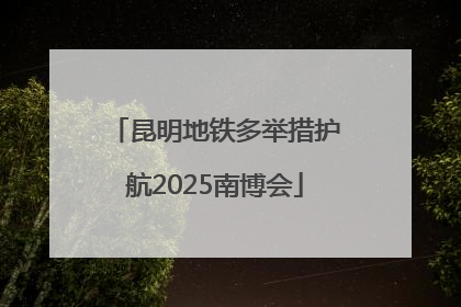 昆明地铁多举措护航2025南博会