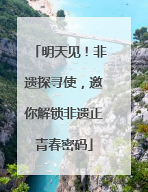 明天见！非遗探寻使，邀你解锁非遗正青春密码