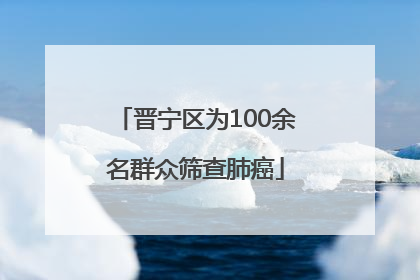 晋宁区为100余名群众筛查肺癌