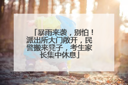 暴雨来袭，别怕！派出所大门敞开，民警搬来凳子，考生家长集中休息