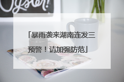 暴雨袭来湖南连发三预警！请加强防范