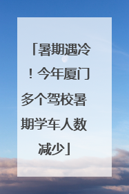 暑期遇冷！今年厦门多个驾校暑期学车人数减少