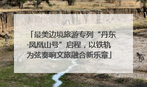 最美边境旅游专列“丹东·凤凰山号”启程，以铁轨为弦奏响文旅融合新乐章