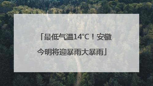 最低气温14℃！安徽今明将迎暴雨大暴雨