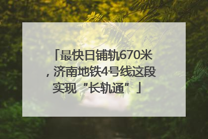 最快日铺轨670米，济南地铁4号线这段实现“长轨通”