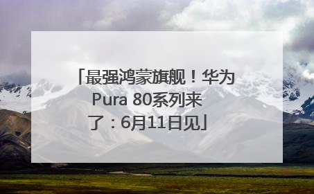 最强鸿蒙旗舰！华为Pura 80系列来了：6月11日见