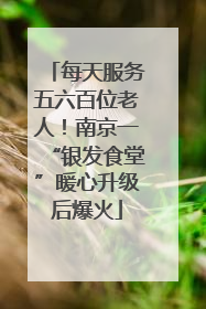 每天服务五六百位老人！南京一“银发食堂”暖心升级后爆火