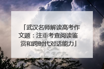 武汉名师解读高考作文题：注重考查阅读鉴赏和跨时代对话能力