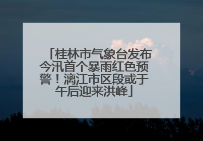 桂林市气象台发布今汛首个暴雨红色预警！漓江市区段或于午后迎来洪峰