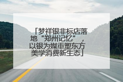 梦祥银非标店落地“郑州记忆”，以银为媒重塑东方美学消费新生态