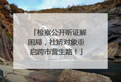 检察公开听证解困局，社矫对象重启跨市营生路！