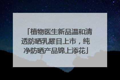 植物医生新品温和清透防晒乳耀目上市，纯净防晒产品锦上添花