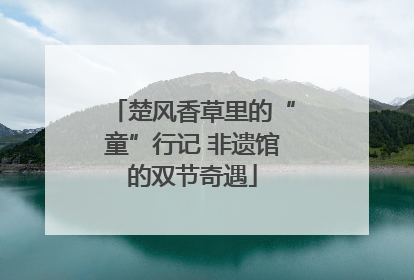 楚风香草里的“童”行记 非遗馆的双节奇遇